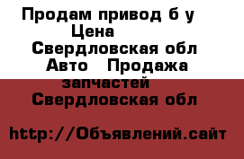 Продам привод б/у  › Цена ­ 500 - Свердловская обл. Авто » Продажа запчастей   . Свердловская обл.